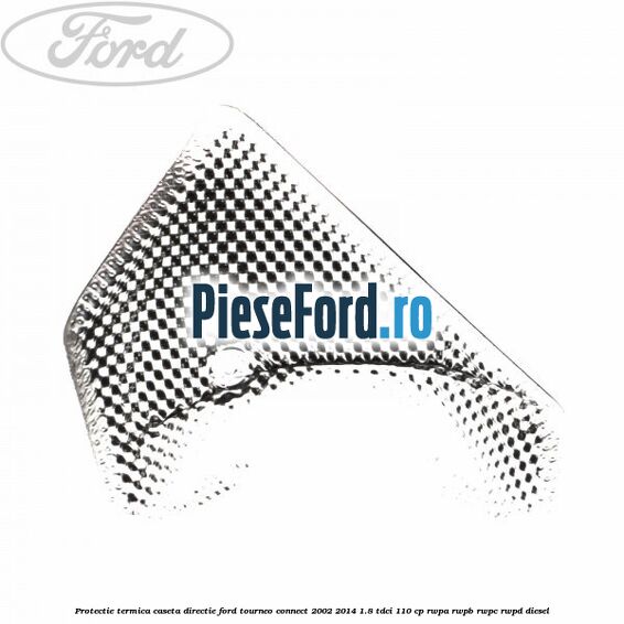 Protectie termica caseta directie Ford Tourneo Connect 2002-2014 1.8 TDCi 110 cp RWPA, RWPB, RWPC, RWPD diesel