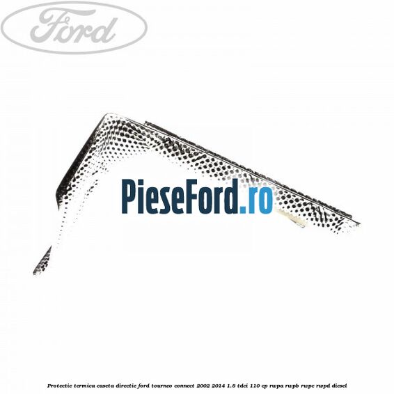 Protectie termica caseta directie Ford Tourneo Connect 2002-2014 1.8 TDCi 110 cp RWPA, RWPB, RWPC, RWPD diesel
