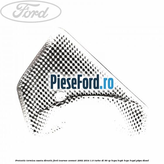 Protectie termica caseta directie Ford Tourneo Connect 2002-2014 1.8 Turbo Di 90 cp HCPA, HCPB, HCPC, HCPD, P9PA diesel