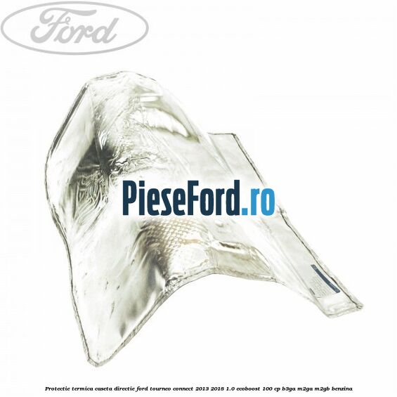 Protectie termica caseta directie Ford Tourneo Connect 2013-2018 1.0 EcoBoost 100 cp B3GA, M2GA, M2GB benzina