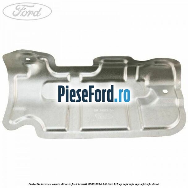 Protectie termica caseta directie Ford Transit 2006-2014 2.2 TDCi 115 cp SRFA, SRFB, SRFC, SRFD, SRFE diesel