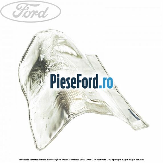Protectie termica caseta directie Ford Transit Connect 2013-2018 1.0 EcoBoost 100 cp B3GA, M2GA, M2GB benzina