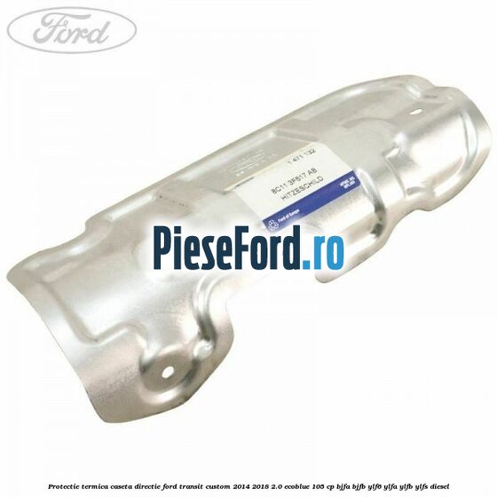 Protectie termica caseta directie Ford Transit Custom 2014-2018 2.0 EcoBlue 105 cp BJFA, BJFB, YLF6, YLFA, YLFB, YLFS diesel