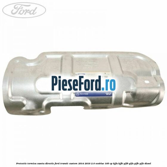 Protectie termica caseta directie Ford Transit Custom 2014-2018 2.0 EcoBlue 105 cp BJFA, BJFB, YLF6, YLFA, YLFB, YLFS diesel
