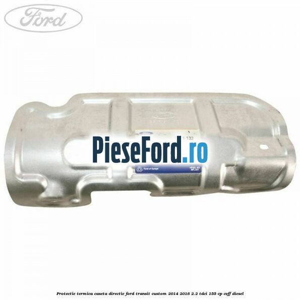 Protectie termica caseta directie Ford Transit Custom 2014-2018 2.2 TDCi 155 cp CVFF diesel
