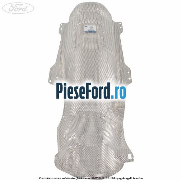 Protectie termica catalizator Ford C-Max 2007-2011 1.8 125 cp Protectie termica catalizator Ford C-Max 2007-2011 1.8 125 cp QQDA, QQDB benzina