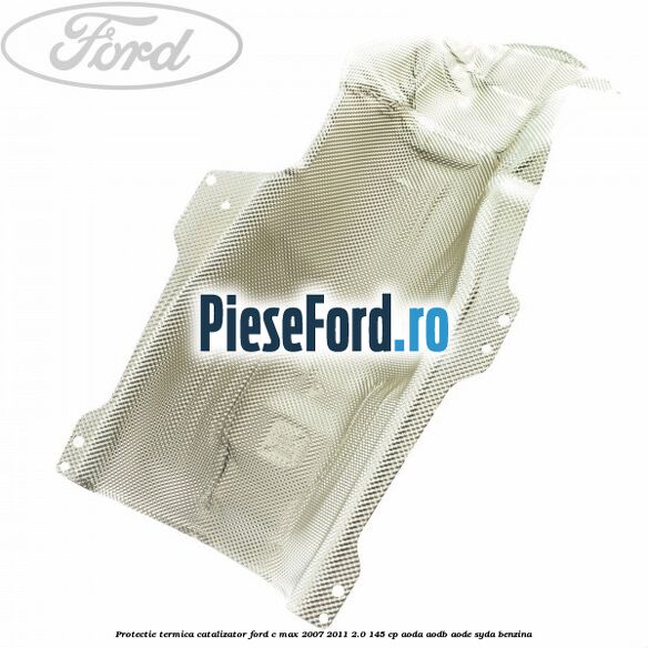 Protectie termica catalizator Ford C-Max 2007-2011 2.0 145 cp AODA, AODB, AODE, SYDA benzina
