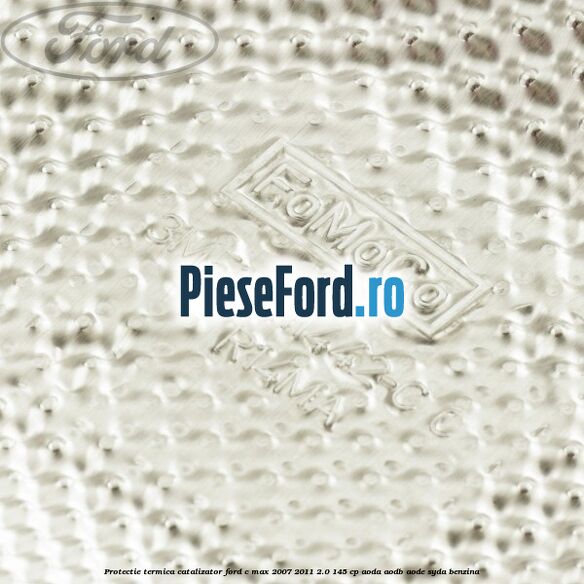 Protectie termica catalizator Ford C-Max 2007-2011 2.0 145 cp AODA, AODB, AODE, SYDA benzina