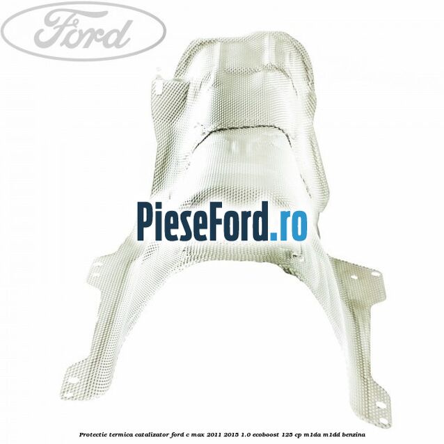 Protectie termica catalizator Ford C-Max 2011-2015 1.0 EcoBoost 125 cp M1DA, M1DD benzina