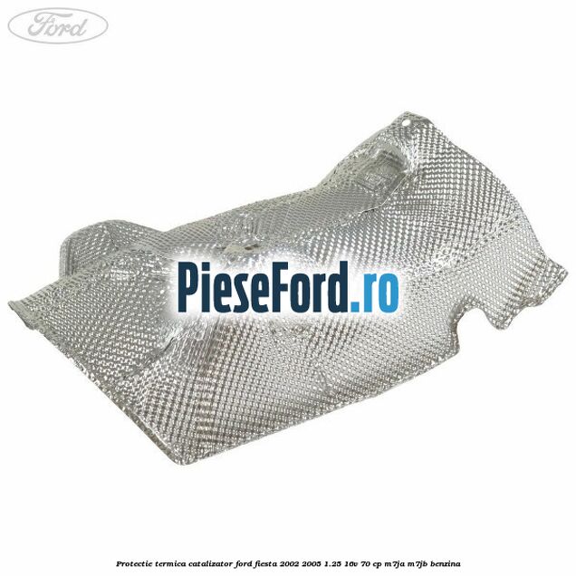 Protectie termica catalizator Ford Fiesta 2002-2005 1.25 16V 70 cp Protectie termica catalizator Ford Fiesta 2002-2005 1.25 16V 70 cp M7JA, M7JB benzina