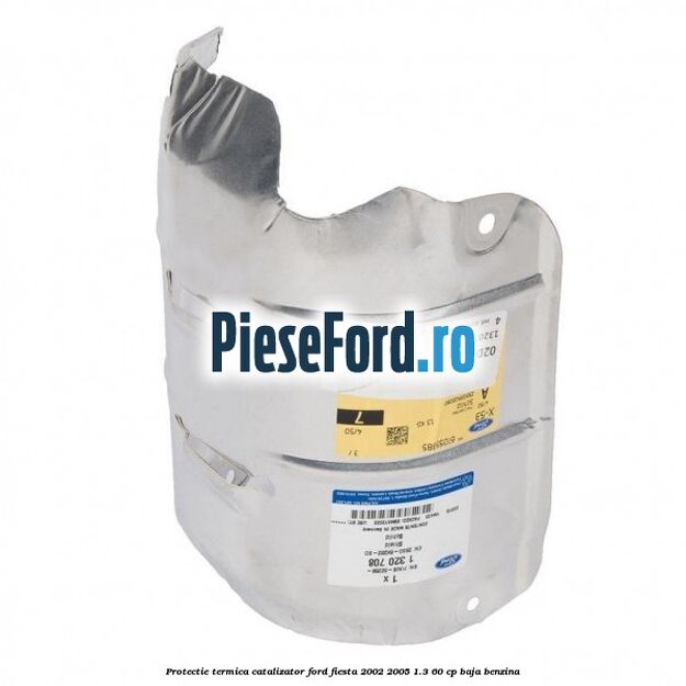Protectie termica catalizator Ford Fiesta 2002-2005 1.3 60 cp BAJA benzina