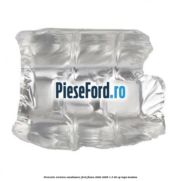 Protectie termica catalizator Ford Fiesta 2002-2005 1.3 60 cp BAJA benzina