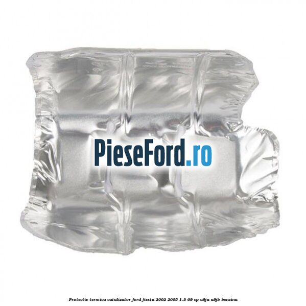 Protectie termica catalizator Ford Fiesta 2002-2005 1.3 69 cp A9JA, A9JB benzina