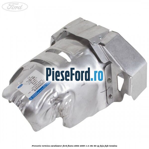 Protectie termica catalizator Ford Fiesta 2002-2005 1.4 16V 80 cp FXJA, FXJB benzina