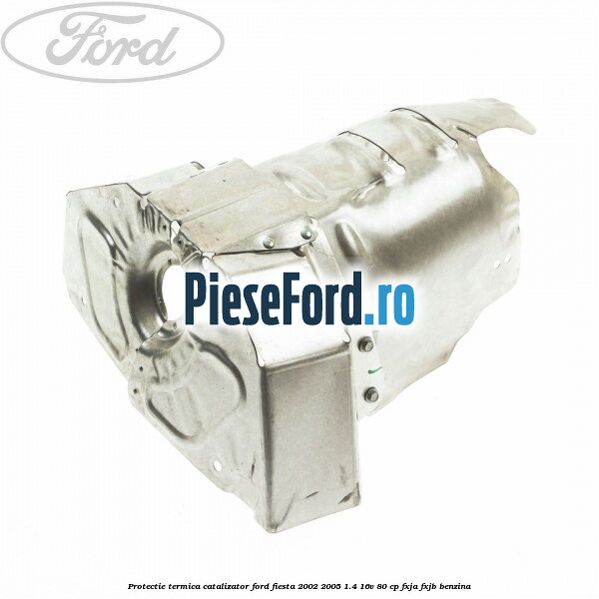 Protectie termica catalizator Ford Fiesta 2002-2005 1.4 16V 80 cp FXJA, FXJB benzina