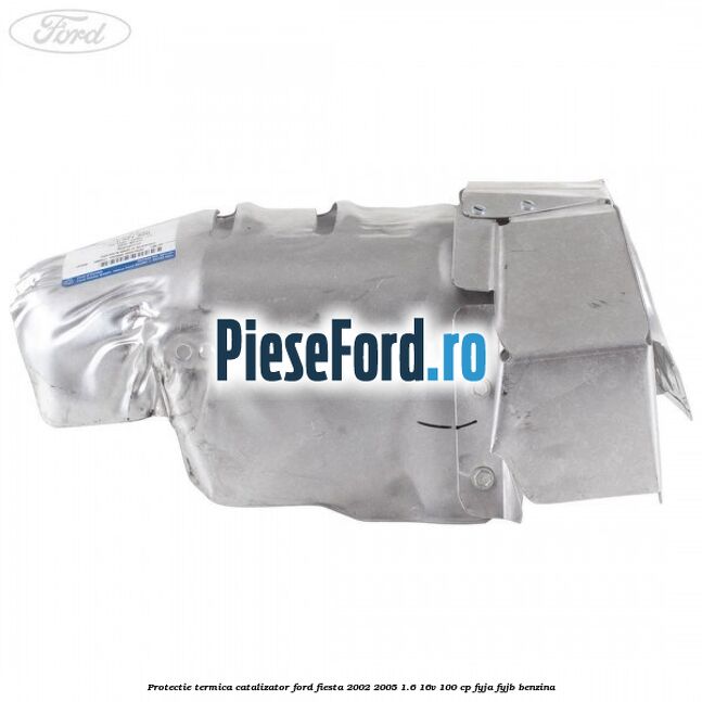 Protectie termica catalizator Ford Fiesta 2002-2005 1.6 16V 100 cp FYJA, FYJB benzina