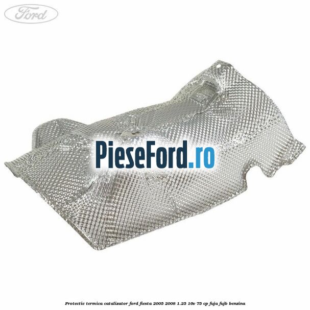 Protectie termica catalizator Ford Fiesta 2005-2008 1.25 16V 75 cp FUJA, FUJB benzina