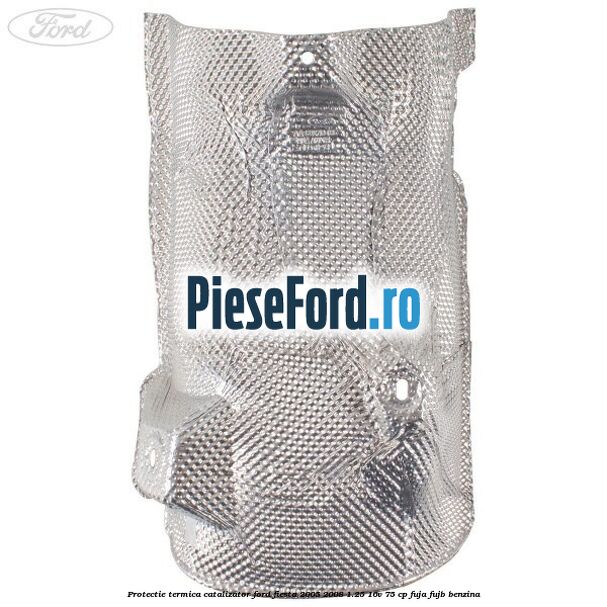 Protectie termica catalizator Ford Fiesta 2005-2008 1.25 16V 75 cp FUJA, FUJB benzina