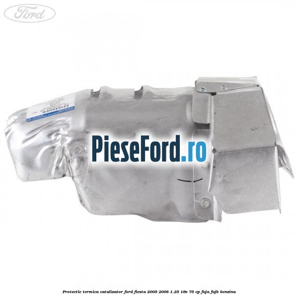 Protectie termica catalizator Ford Fiesta 2005-2008 1.25 16V 75 cp FUJA, FUJB benzina