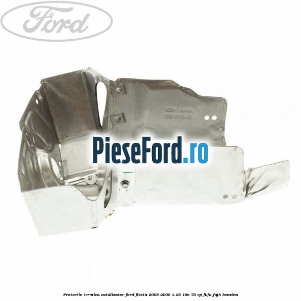 Protectie termica catalizator Ford Fiesta 2005-2008 1.25 16V 75 cp FUJA, FUJB benzina