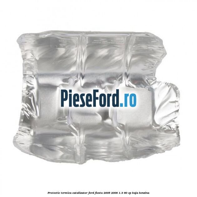 Protectie termica catalizator Ford Fiesta 2005-2008 1.3 60 cp BAJA benzina