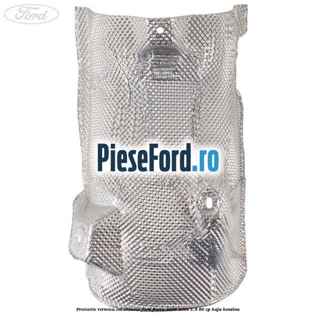 Protectie termica catalizator Ford Fiesta 2005-2008 1.3 60 cp BAJA benzina