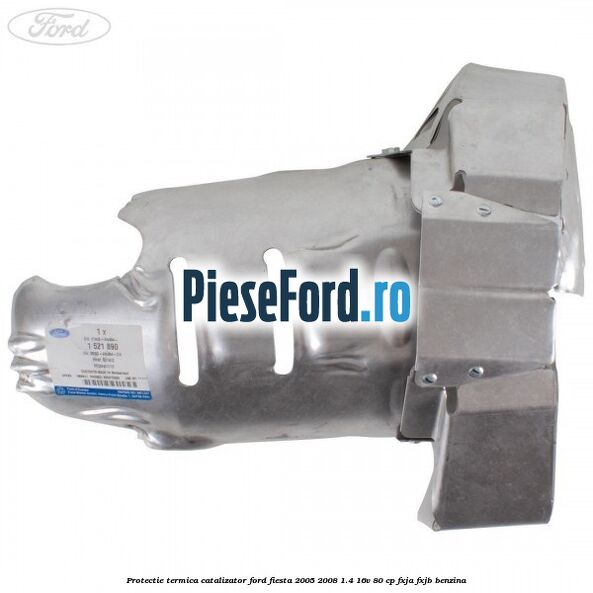 Protectie termica catalizator Ford Fiesta 2005-2008 1.4 16V 80 cp FXJA, FXJB benzina