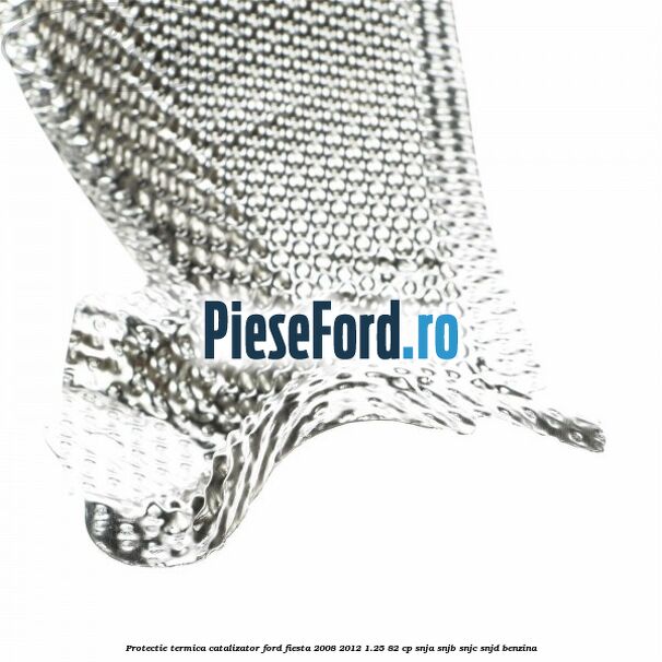 Protectie termica catalizator Ford Fiesta 2008-2012 1.25 82 cp SNJA, SNJB, SNJC, SNJD benzina