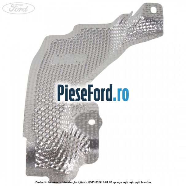 Protectie termica catalizator Ford Fiesta 2008-2012 1.25 82 cp SNJA, SNJB, SNJC, SNJD benzina