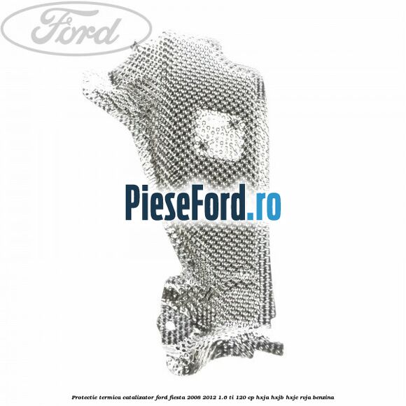 Protectie termica catalizator Ford Fiesta 2008-2012 1.6 Ti 120 cp HXJA, HXJB, HXJE, RVJA benzina