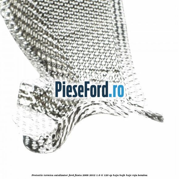 Protectie termica catalizator Ford Fiesta 2008-2012 1.6 Ti 120 cp HXJA, HXJB, HXJE, RVJA benzina