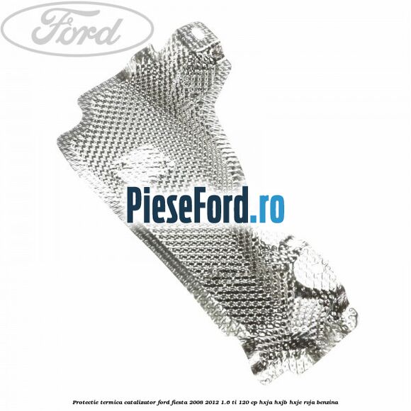 Protectie termica catalizator Ford Fiesta 2008-2012 1.6 Ti 120 cp HXJA, HXJB, HXJE, RVJA benzina