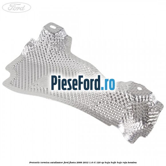 Protectie termica catalizator Ford Fiesta 2008-2012 1.6 Ti 120 cp HXJA, HXJB, HXJE, RVJA benzina