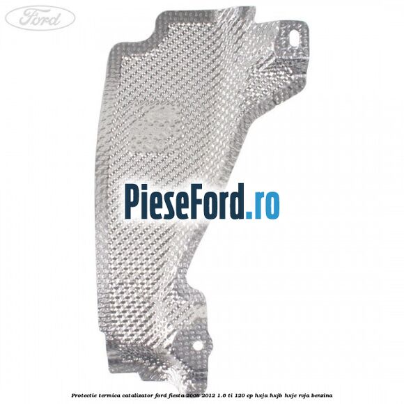 Protectie termica catalizator Ford Fiesta 2008-2012 1.6 Ti 120 cp HXJA, HXJB, HXJE, RVJA benzina