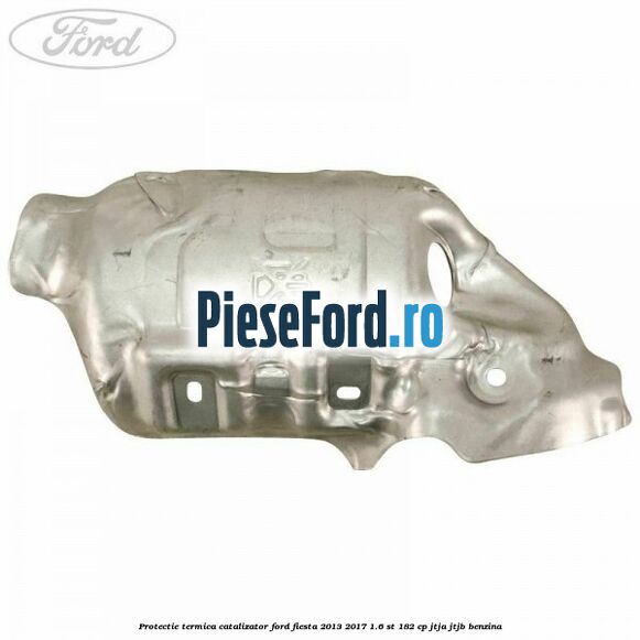 Protectie termica catalizator Ford Fiesta 2013-2017 1.6 ST 182 cp JTJA, JTJB benzina