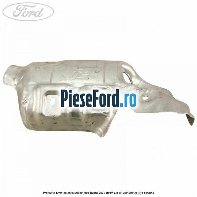 Protectie termica catalizator Ford Fiesta 2013-2017 1.6 ST 200 200 cp JTJC benzina