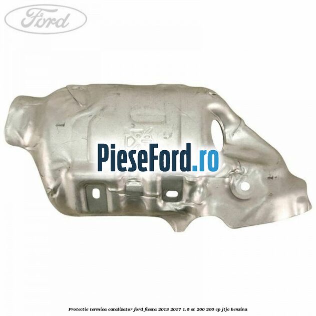 Protectie termica catalizator Ford Fiesta 2013-2017 1.6 ST 200 200 cp JTJC benzina