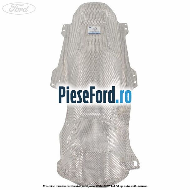Protectie termica catalizator Ford Focus 2004-2007 1.4 80 cp ASDA, ASDB benzina