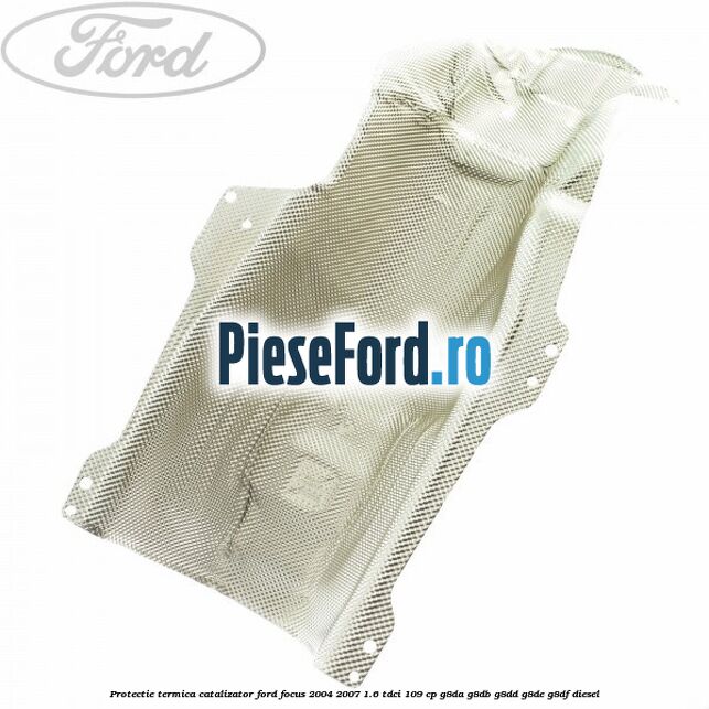 Protectie termica catalizator Ford Focus 2004-2007 1.6 TDCi 109 cp Protectie termica catalizator Ford Focus 2004-2007 1.6 TDCi 109 cp G8DA, G8DB, G8DD, G8DE, G8DF diesel