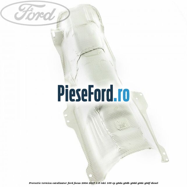 Protectie termica catalizator Ford Focus 2004-2007 1.6 TDCi 109 cp G8DA, G8DB, G8DD, G8DE, G8DF diesel