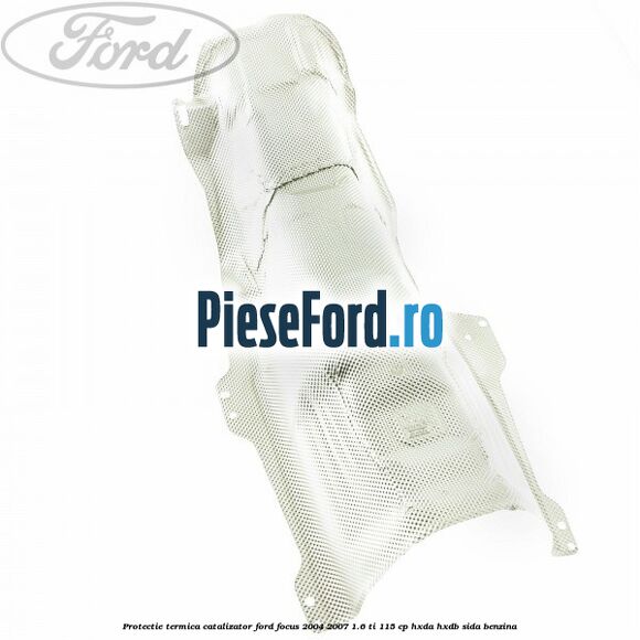 Protectie termica catalizator Ford Focus 2004-2007 1.6 Ti 115 cp HXDA, HXDB, SIDA benzina