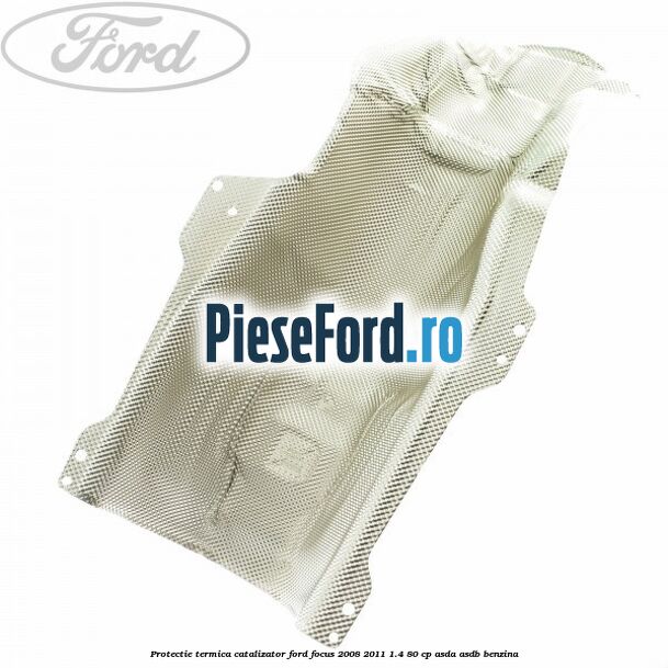 Protectie termica catalizator Ford Focus 2008-2011 1.4 80 cp ASDA, ASDB benzina