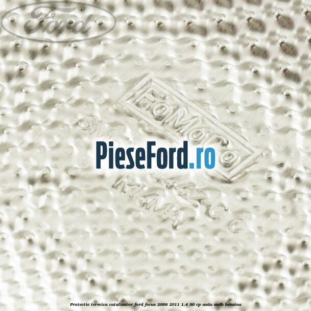 Protectie termica catalizator Ford Focus 2008-2011 1.4 80 cp ASDA, ASDB benzina
