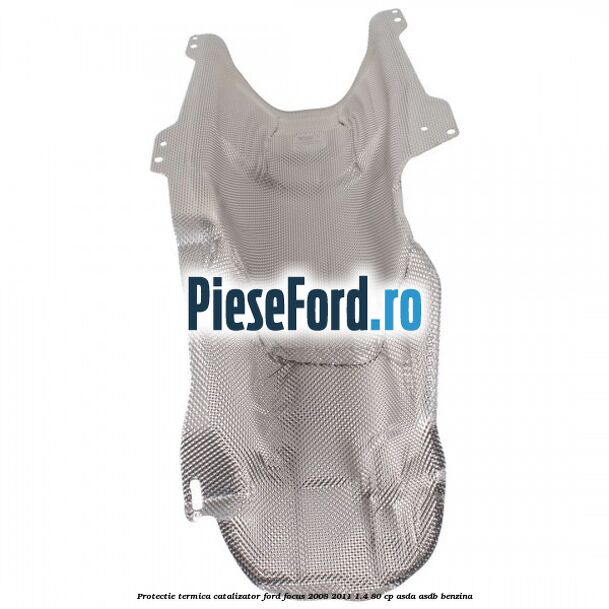 Protectie termica catalizator Ford Focus 2008-2011 1.4 80 cp ASDA, ASDB benzina