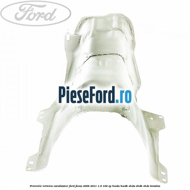 Protectie termica catalizator Ford Focus 2008-2011 1.6 100 cp Protectie termica catalizator Ford Focus 2008-2011 1.6 100 cp HWDA, HWDB, SHDA, SHDB, SHDC benzina