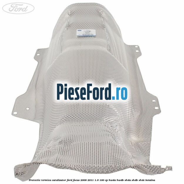 Protectie termica catalizator Ford Focus 2008-2011 1.6 100 cp Protectie termica catalizator Ford Focus 2008-2011 1.6 100 cp HWDA, HWDB, SHDA, SHDB, SHDC benzina
