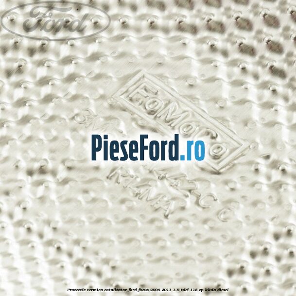 Protectie termica catalizator Ford Focus 2008-2011 1.8 TDCi 115 cp Protectie termica catalizator Ford Focus 2008-2011 1.8 TDCi 115 cp KKDA diesel