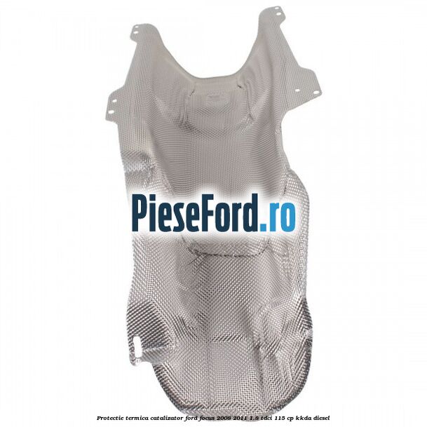 Protectie termica catalizator Ford Focus 2008-2011 1.8 TDCi 115 cp Protectie termica catalizator Ford Focus 2008-2011 1.8 TDCi 115 cp KKDA diesel
