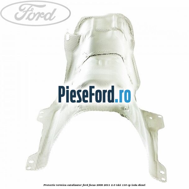 Protectie termica catalizator Ford Focus 2008-2011 2.0 TDCi 110 cp Protectie termica catalizator Ford Focus 2008-2011 2.0 TDCi 110 cp IXDA diesel