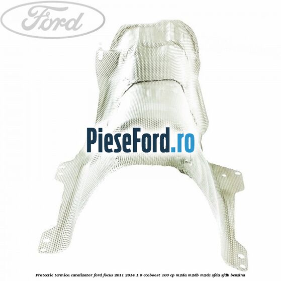 Protectie termica catalizator Ford Focus 2011-2014 1.0 EcoBoost 100 cp M2DA, M2DB, M2DC, SFDA, SFDB benzina